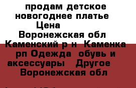 продам детское новогоднее платье › Цена ­ 1 000 - Воронежская обл., Каменский р-н, Каменка рп Одежда, обувь и аксессуары » Другое   . Воронежская обл.